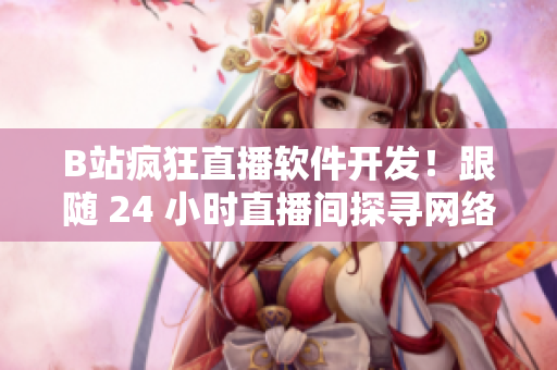 B站疯狂直播软件开发！跟随 24 小时直播间探寻网络软件开发秘密
