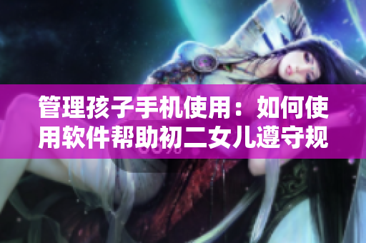 管理孩子手机使用：如何使用软件帮助初二女儿遵守规定？