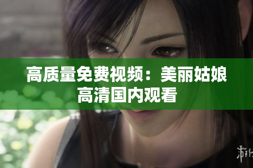 高质量免费视频：美丽姑娘高清国内观看