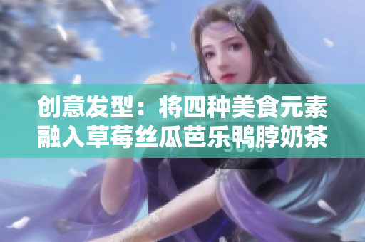 创意发型：将四种美食元素融入草莓丝瓜芭乐鸭脖奶茶造型