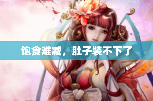 饱食难减，肚子装不下了