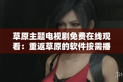 草原主题电视剧免费在线观看：重返草原的软件按需播放！