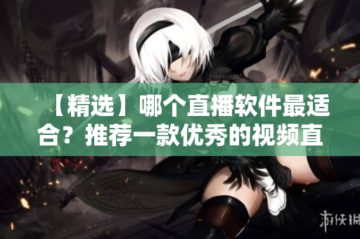 【精选】哪个直播软件最适合？推荐一款优秀的视频直播软件！