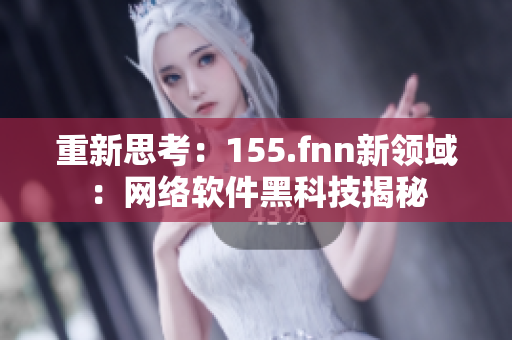 重新思考：155.fnn新领域：网络软件黑科技揭秘