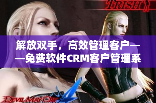 解放双手，高效管理客户——免费软件CRM客户管理系统