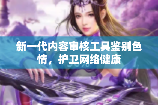 新一代内容审核工具鉴别色情，护卫网络健康