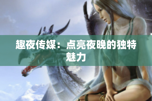 趣夜传媒：点亮夜晚的独特魅力