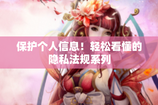 保护个人信息！轻松看懂的隐私法规系列
