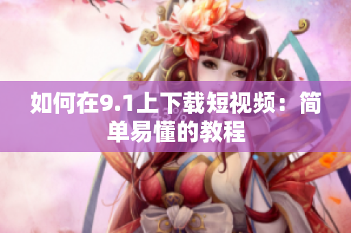 如何在9.1上下载短视频：简单易懂的教程