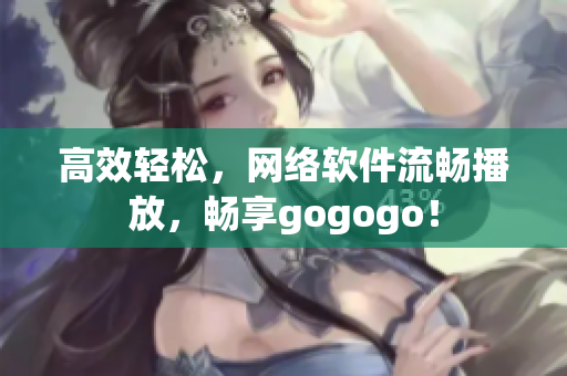 高效轻松，网络软件流畅播放，畅享gogogo！