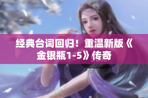 经典台词回归！重温新版《金银瓶1-5》传奇