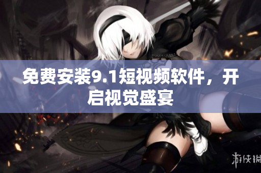 免费安装9.1短视频软件，开启视觉盛宴