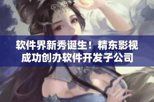 软件界新秀诞生！精东影视成功创办软件开发子公司