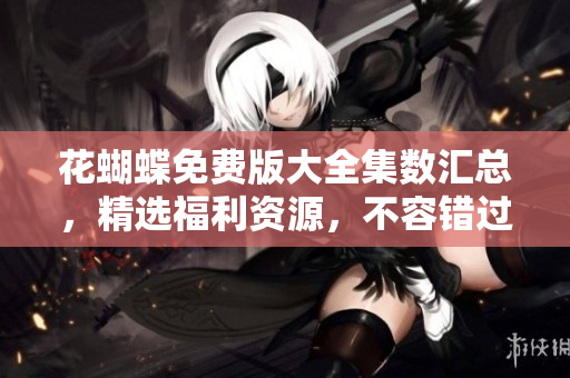花蝴蝶免费版大全集数汇总，精选福利资源，不容错过！