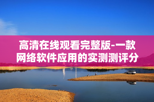 高清在线观看完整版-一款网络软件应用的实测测评分析