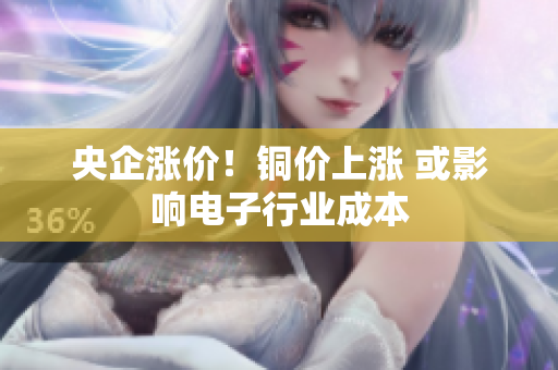 央企涨价！铜价上涨 或影响电子行业成本