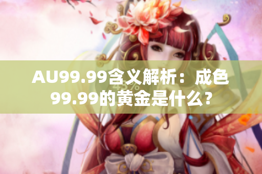 AU99.99含义解析：成色99.99的黄金是什么？