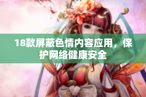 18款屏蔽色情内容应用，保护网络健康安全