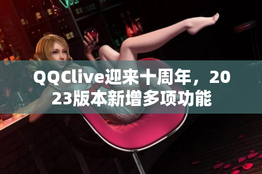 QQClive迎来十周年，2023版本新增多项功能