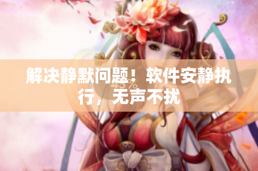 解决静默问题！软件安静执行，无声不扰