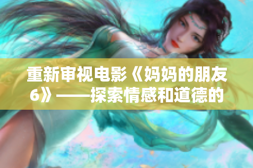 重新审视电影《妈妈的朋友6》——探索情感和道德的边界