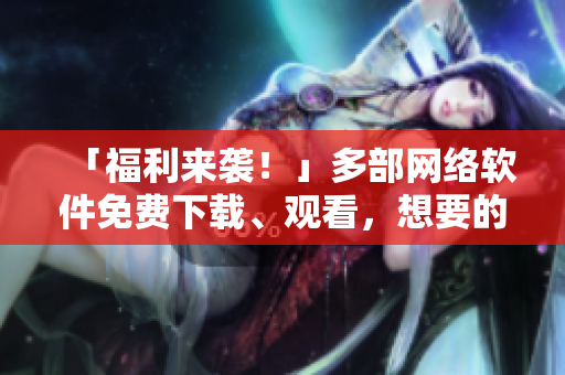 「福利来袭！」多部网络软件免费下载、观看，想要的快来看！