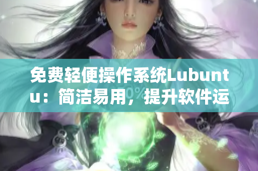 免费轻便操作系统Lubuntu：简洁易用，提升软件运行速度！
