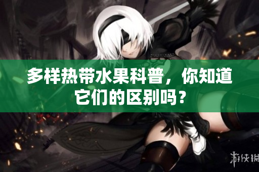 多样热带水果科普，你知道它们的区别吗？