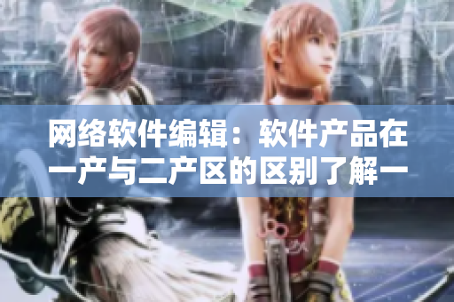 网络软件编辑：软件产品在一产与二产区的区别了解一下