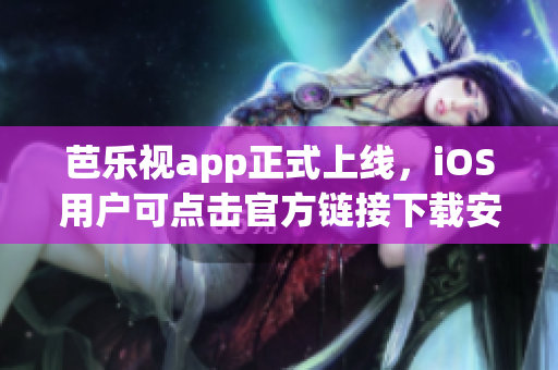 芭乐视app正式上线，iOS用户可点击官方链接下载安装