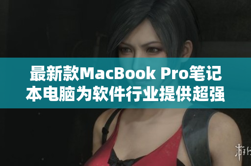 最新款MacBook Pro笔记本电脑为软件行业提供超强支持