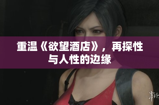 重温《欲望酒店》，再探性与人性的边缘