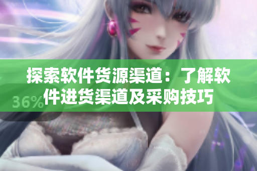 探索软件货源渠道：了解软件进货渠道及采购技巧