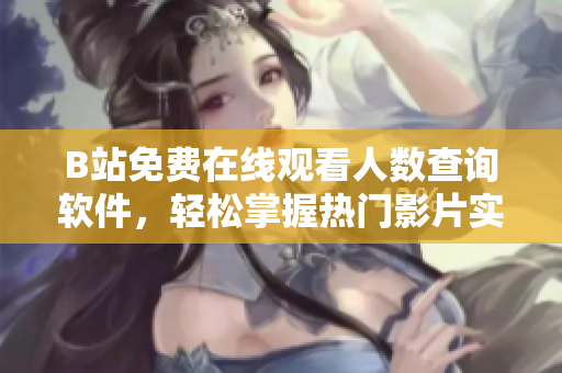 B站免费在线观看人数查询软件，轻松掌握热门影片实时播放情况！