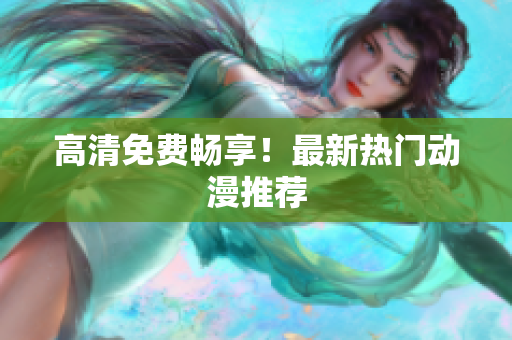 高清免费畅享！最新热门动漫推荐