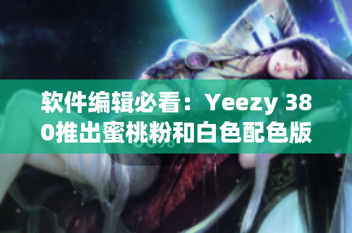 软件编辑必看：Yeezy 380推出蜜桃粉和白色配色版！