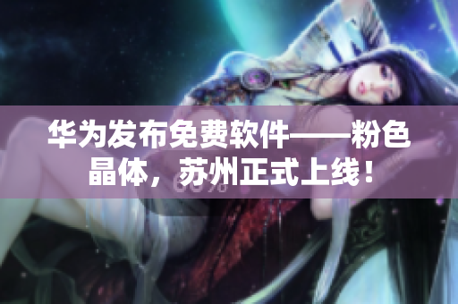 华为发布免费软件——粉色晶体，苏州正式上线！
