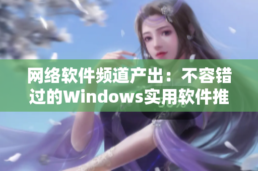 网络软件频道产出：不容错过的Windows实用软件推荐