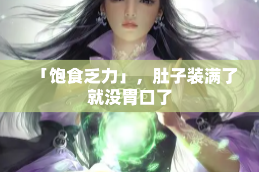 「饱食乏力」，肚子装满了就没胃口了