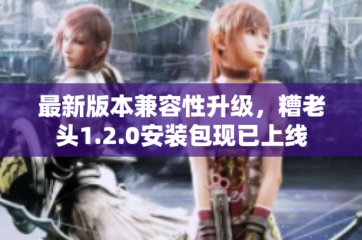 最新版本兼容性升级，糟老头1.2.0安装包现已上线