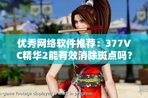 优秀网络软件推荐：377VC精华2能有效消除斑点吗？
