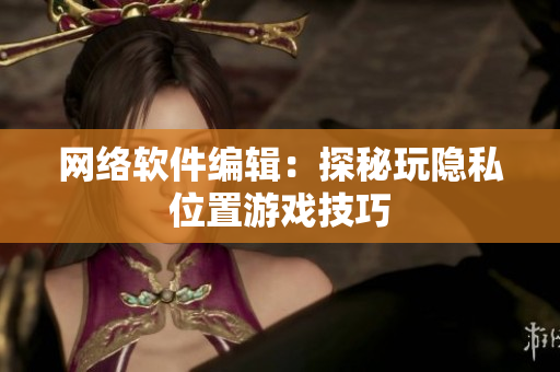 网络软件编辑：探秘玩隐私位置游戏技巧