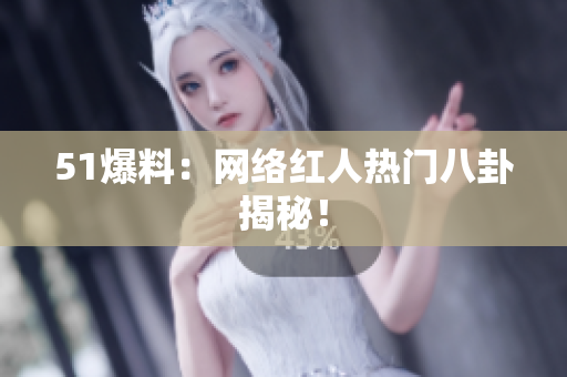 51爆料：网络红人热门八卦揭秘！