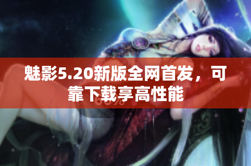 魅影5.20新版全网首发，可靠下载享高性能