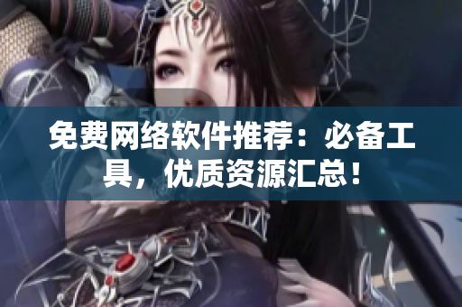 免费网络软件推荐：必备工具，优质资源汇总！