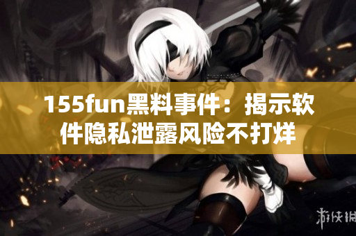 155fun黑料事件：揭示软件隐私泄露风险不打烊