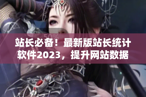 站长必备！最新版站长统计软件2023，提升网站数据分析效率