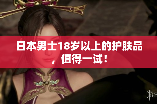 日本男士18岁以上的护肤品，值得一试！