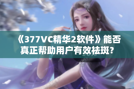 《377VC精华2软件》能否真正帮助用户有效祛斑？