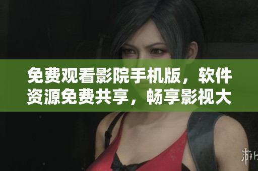 免费观看影院手机版，软件资源免费共享，畅享影视大片